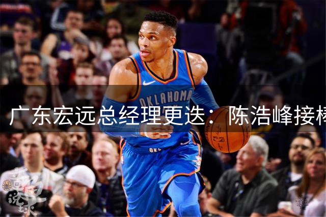 广东宏远总经理更迭：陈浩峰接棒朱芳雨，陈海涛主导换帅决策