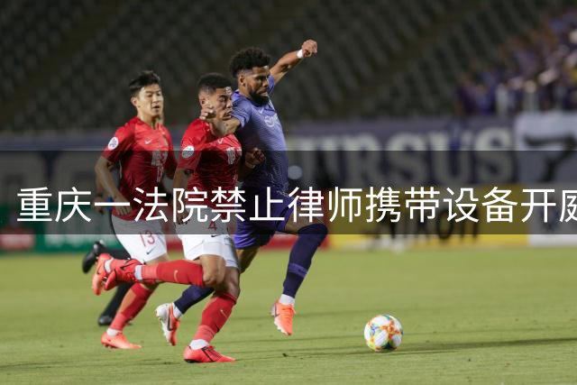 重庆一法院禁止律师携带设备开庭引争议 法律界批评审判程序违法