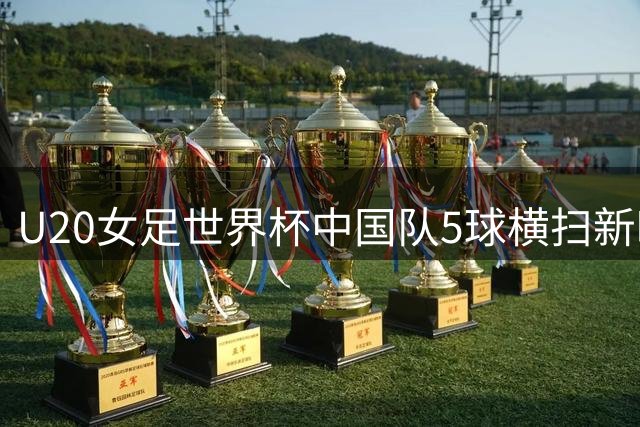U20女足世界杯中国队5球横扫新喀里多尼亚 黄嘉欣独中三元